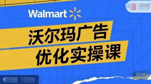 沃尔玛广告优化实操课，广告报告实操讲解，广告如何提高转化和ROAS等-情久项目网