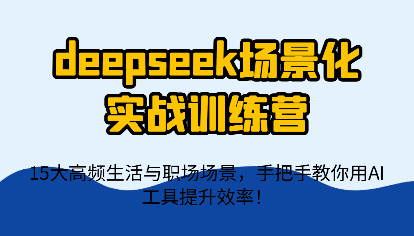 deepseek场景化实战训练营，15大高频生活与职场场景，手把手教你用AI工具提升效率！-情久项目网