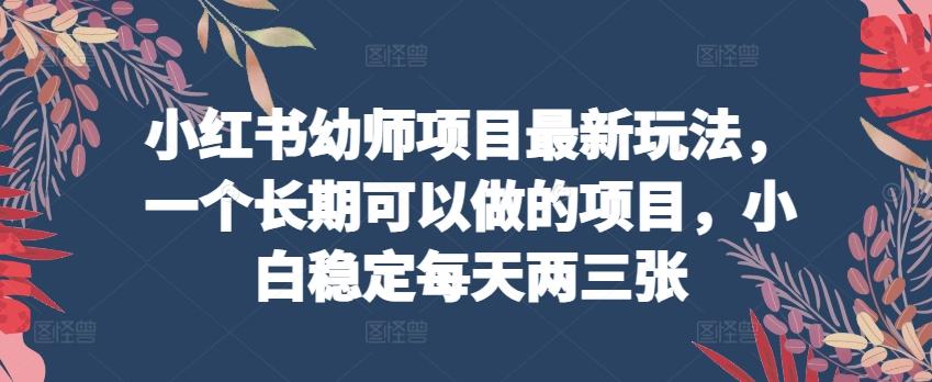 小红书幼师项目最新玩法，一个长期可以做的项目，小白稳定每天两三张-情久项目网