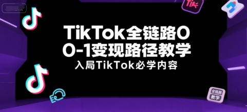 TikTok全链路0-1变现路径教学，入局TikTok必学内容-情久项目网