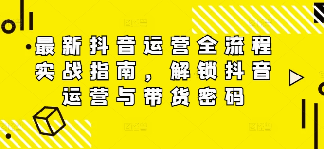 最新抖音运营全流程实战指南，解锁抖音运营与带货密码-情久项目网