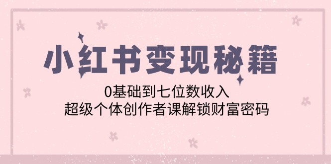 小红书变现秘籍：0基础到七位数收入，超级个体创作者课解锁财富密码-情久项目网