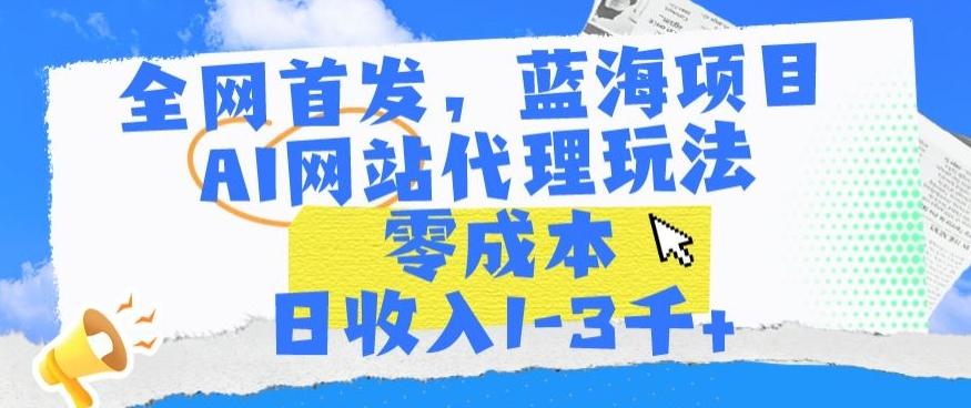 全网首发，蓝海项目，AI网站代理玩法，零成本日收入1-3千+【揭秘】-情久项目网