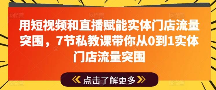 用短视频和直播赋能实体门店流量突围，7节私教课带你从0到1实体门店流量突围-情久项目网