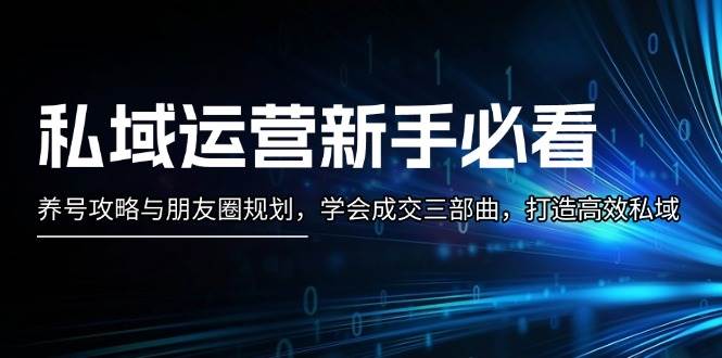 私域运营新手必看：养号攻略与朋友圈规划，学会成交三部曲，打造高效私域-情久项目网