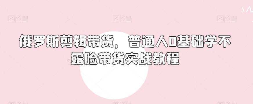 俄罗斯产品剪辑带货，普通人0基础学不露脸带货实战教程-情久项目网