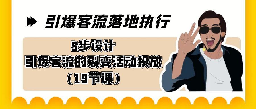 引爆-客流落地执行，5步设计引爆客流的裂变活动投放(19节课)-情久项目网