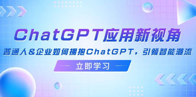 ChatGPT应用新视角：普通人&企业如何拥抱ChatGPT，引领智能潮流-情久项目网