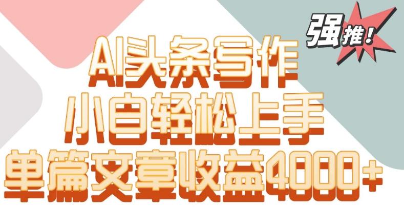 单片文章收益4000+！AI头条写作，小白轻松上手【揭秘】-情久项目网