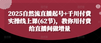 2025自然流直播起号+千川付费实操线上课(62节)，教你用付费给直播间做增量-情久项目网