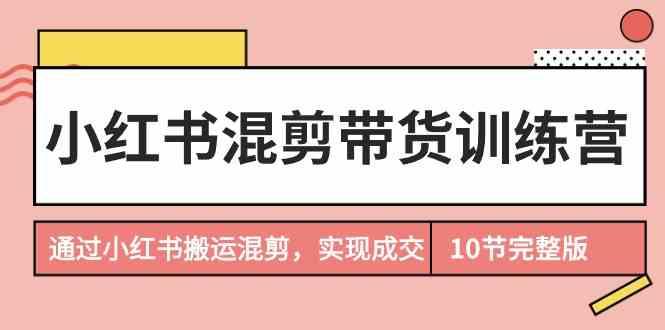 小红书混剪带货训练营，通过小红书搬运混剪实现成交(完结)-情久项目网