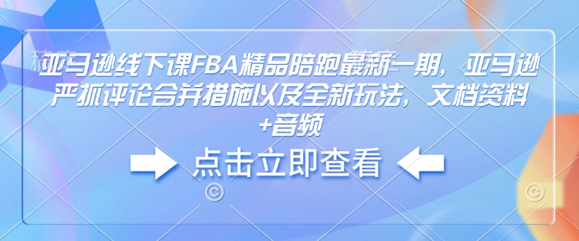 亚马逊线下课FBA精品陪跑最新一期，亚马逊严抓评论合并措施以及全新玩法，文档资料+音频-情久项目网