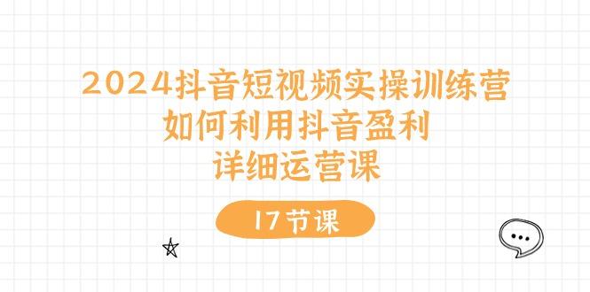2024抖音短视频实操训练营：如何利用抖音盈利，详细运营课(17节视频课-情久项目网