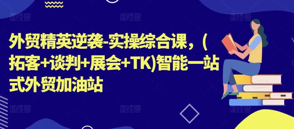 外贸精英逆袭-实操综合课，(拓客+谈判+展会+TK)智能一站式外贸加油站-情久项目网