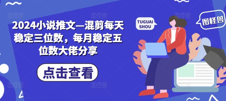 2024小说推文—混剪每天稳定三位数，每月稳定五位数大佬分享-情久项目网