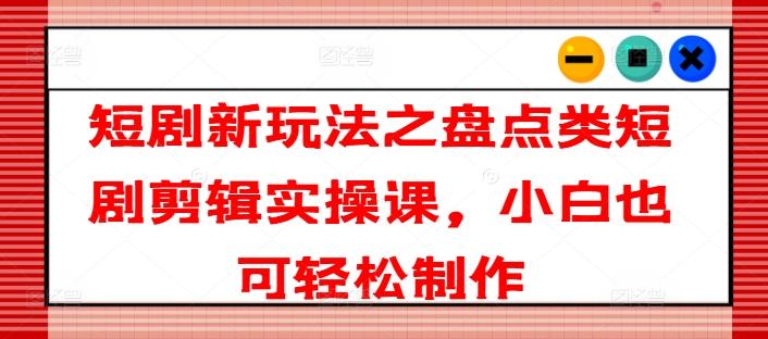 短剧新玩法之盘点类短剧剪辑实操课，小白也可轻松制作-情久项目网