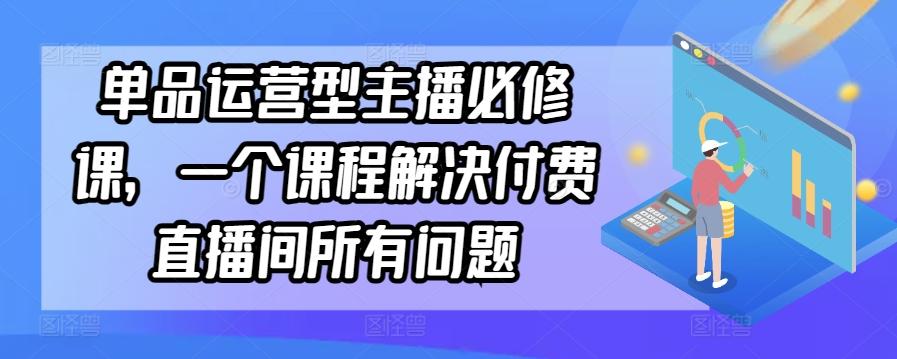 单品运营型主播必修课，一个课程解决付费直播间所有问题-情久项目网