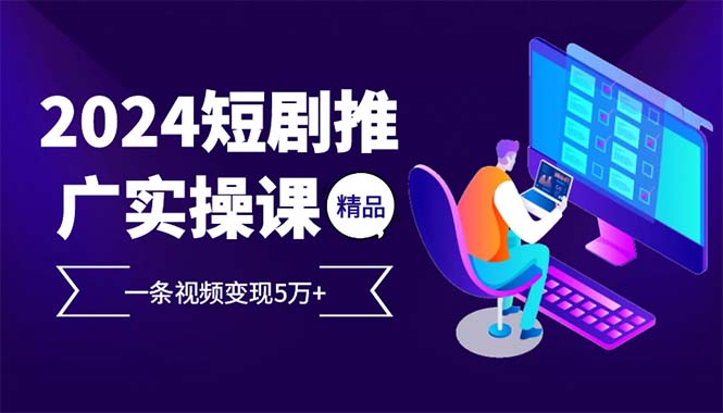 2024最火爆的项目短剧推广实操课 一条视频变现5万+(附软件工具-情久项目网