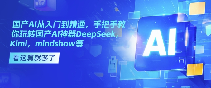 国产AI从入门到精通，手把手教你玩转国产AI神器DeepSeek，Kimi，mindshow等-情久项目网