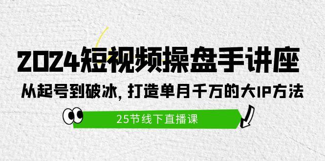 (9970期)2024短视频操盘手讲座：从起号到破冰，打造单月千万的大IP方法(25节)-情久项目网