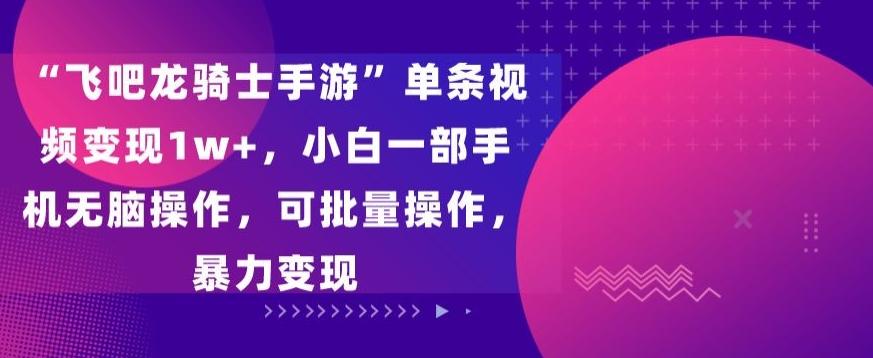 “飞吧龙骑士手游”单条视频变现1w+，小白一部手机无脑操作，可批量操作，暴力变现【揭秘】-情久项目网