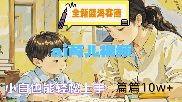 全新蓝海赛道-ai育儿视频，小白也能轻松上手，篇篇10w+【揭秘】-情久项目网