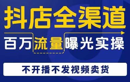 抖店全渠道百万流量曝光实操，不开播不发视频带货-情久项目网