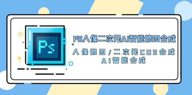 PS人像二次元AI智能修图 合成 人像修图/二次元 COS合成/AI 智能合成/100节-情久项目网