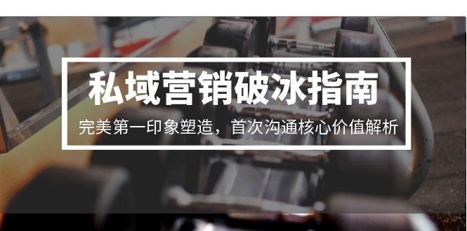 私域营销破冰指南，完美第一印象塑造，首次沟通核心价值解析-情久项目网