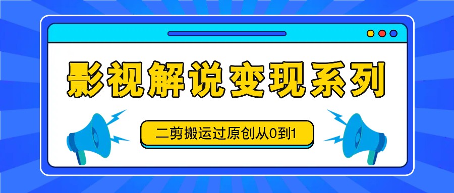 影视解说变现系列，二剪搬运过原创从0到1，喂饭式教程-情久项目网