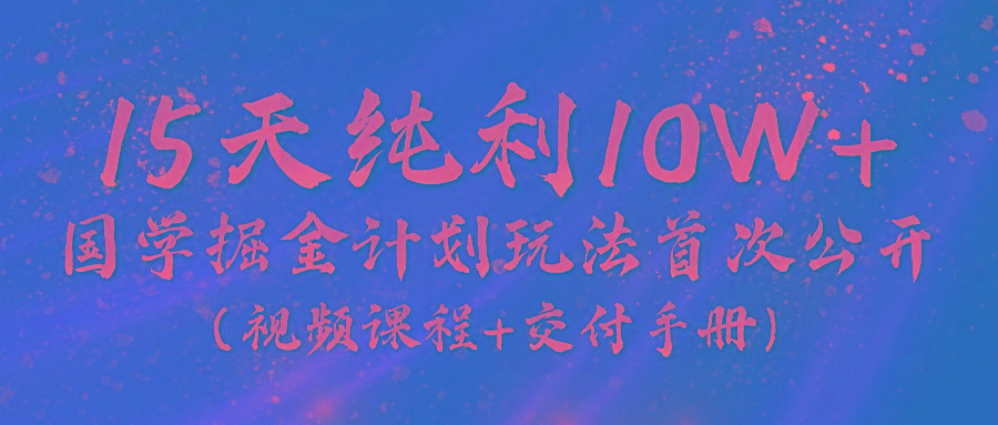 《国学掘金计划2024》实战教学视频，15天纯利10W+(视频课程+交付手册)-情久项目网