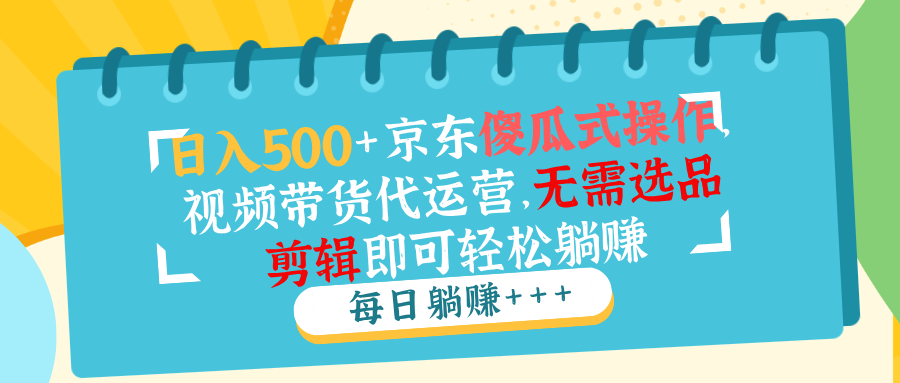 日入500+京东傻瓜式操作，视频带货代运营，无需选品剪辑即可轻松躺赚-情久项目网