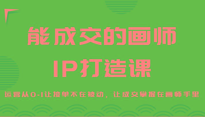 能成交的画师IP打造课，运营从0-1让接单不在被动，让成交掌握在画师手里-情久项目网