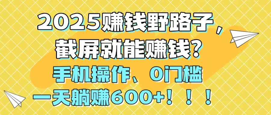 2025赚钱野路子，截屏就能赚钱？手机操作0门槛，一天躺赚600+！！！-情久项目网
