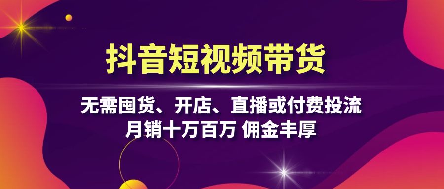抖音短视频带货：无需囤货、开店、直播或付费投流，月销十万百万 佣金丰厚-情久项目网