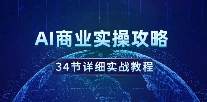 (9421期)AI商业实操攻略，34节详细实战教程！-情久项目网
