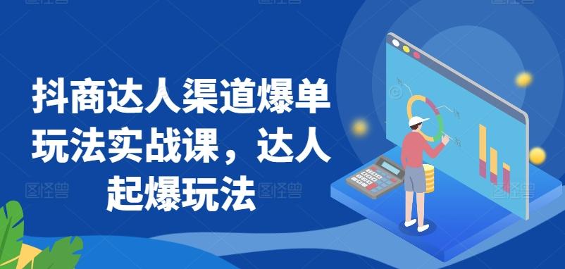 抖商达人渠道爆单玩法实战课，达人起爆玩法-情久项目网