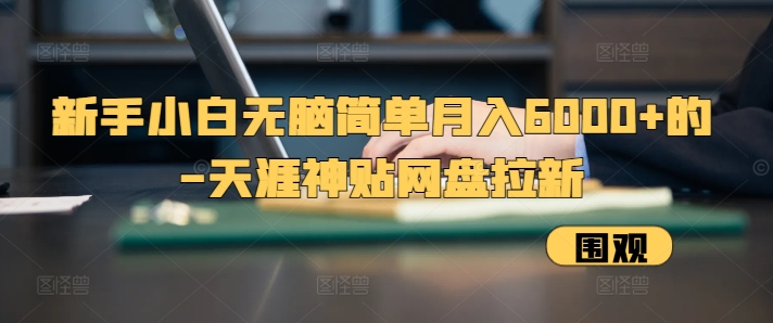 新手小白无脑简单月入6000+的-天涯神贴网盘拉新【揭秘】-情久项目网