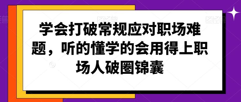 学会打破常规应对职场难题，听的懂学的会用得上职场人破圏锦囊-情久项目网