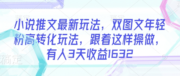 小说推文最新玩法，双图文年轻粉高转化玩法，跟着这样操做，有人3天收益1632-情久项目网