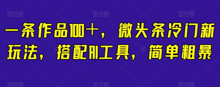 一条作品100＋，微头条冷门新玩法，搭配AI工具，简单粗暴【揭秘】-情久项目网