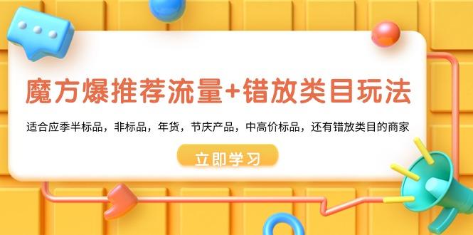 魔方·爆推荐流量+错放类目玩法：适合应季半标品，非标品，年货，节庆产…-情久项目网