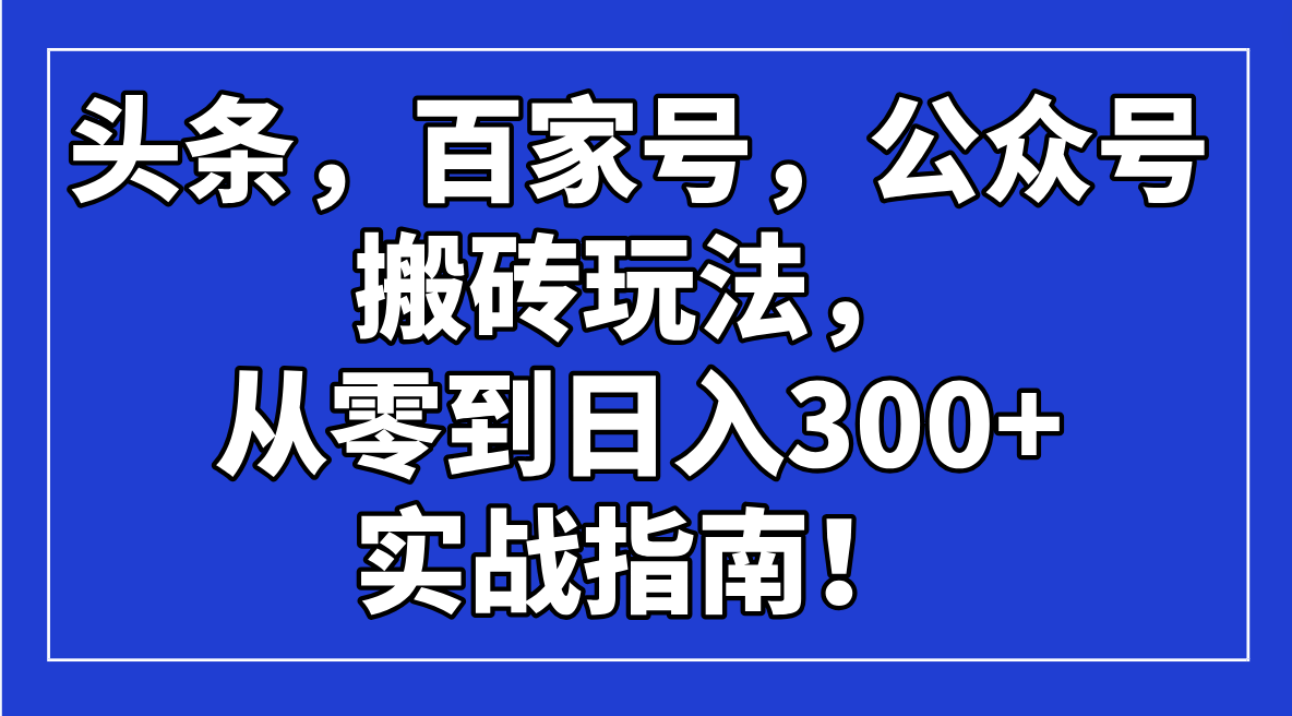 头条，百家号，公众号搬砖玩法，从零到日入300+的实战指南！-情久项目网