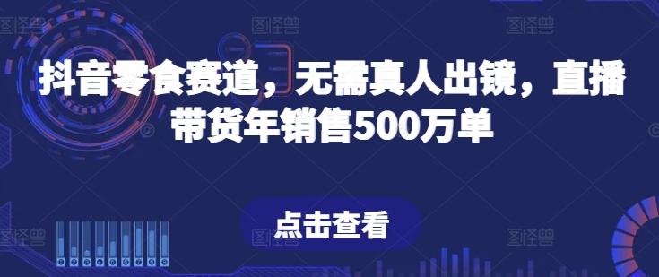 抖音零食赛道，无需真人出镜，直播带货年销售500万单【揭秘】-情久项目网