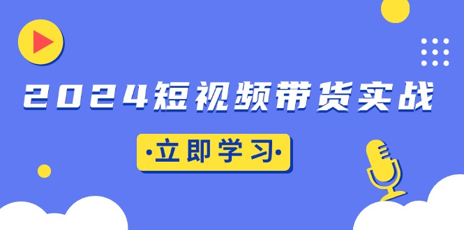 2024短视频带货实战：底层逻辑+实操技巧，橱窗引流、直播带货-情久项目网