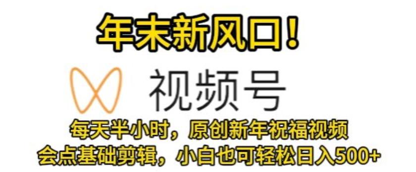 视频号年末新风口，会点基础剪辑即可上手，原创新年祝福视频，每天半小时，小白也可轻松日入500+-情久项目网
