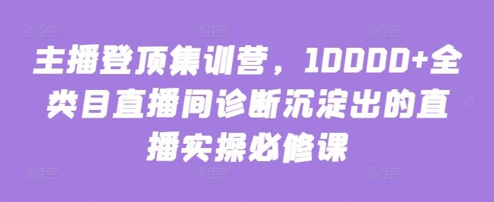 主播登顶集训营，10000+全类目直播间诊断沉淀出的直播实操必修课-情久项目网
