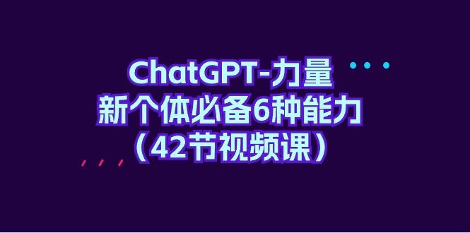 (9684期)ChatGPT-力量 新个体必备6种能力(42节视频课)-情久项目网