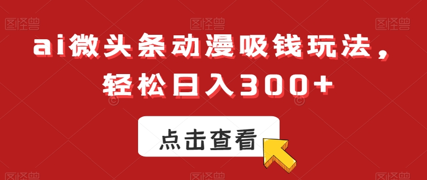 ai微头条动漫吸钱玩法，轻松日入300+【揭秘】-情久项目网