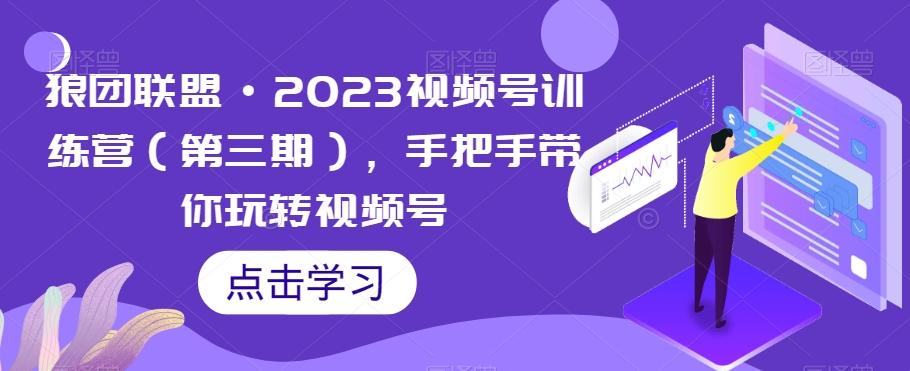 狼团联盟·2023视频号训练营（第三期），手把手带你玩转视频号-情久项目网